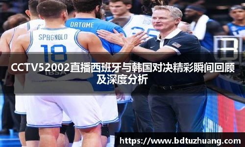 8866体育CCTV52002直播西班牙与韩国对决精彩瞬间回顾及深度分析
