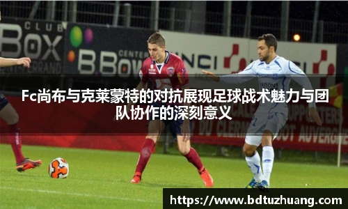 Fc尚布与克莱蒙特的对抗展现足球战术魅力与团队协作的深刻意义