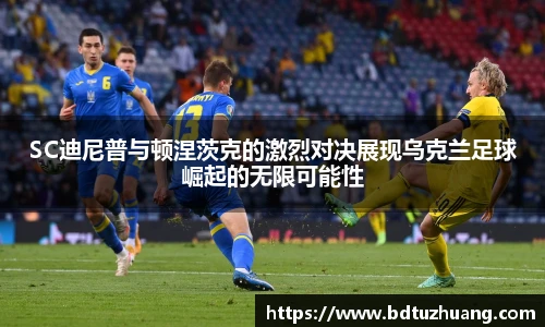 8866体育SC迪尼普与顿涅茨克的激烈对决展现乌克兰足球崛起的无限可能性