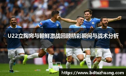 8866体育U22立陶宛与朝鲜激战回顾精彩瞬间与战术分析